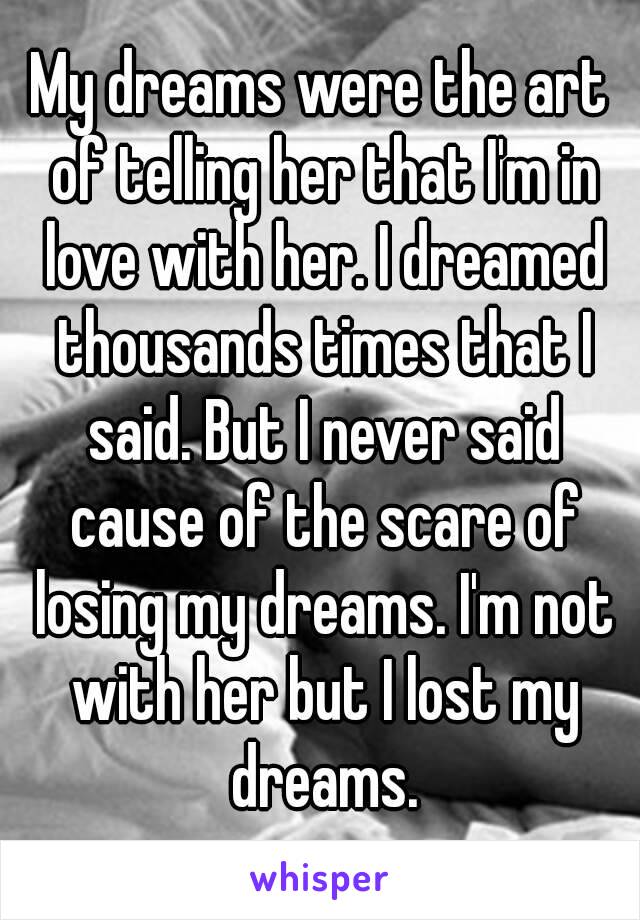 My dreams were the art of telling her that I'm in love with her. I dreamed thousands times that I said. But I never said cause of the scare of losing my dreams. I'm not with her but I lost my dreams.