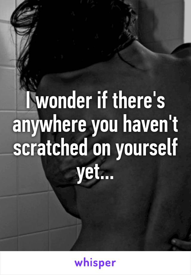 I wonder if there's anywhere you haven't scratched on yourself yet...