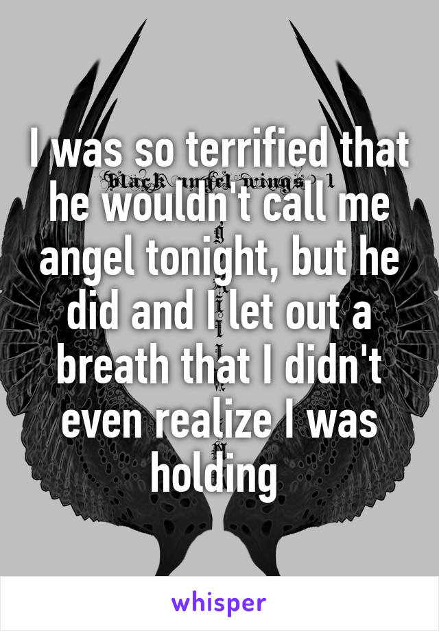 I was so terrified that he wouldn't call me angel tonight, but he did and I let out a breath that I didn't even realize I was holding 