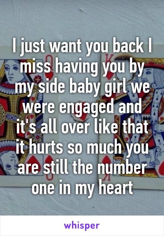 I just want you back I miss having you by my side baby girl we were engaged and it's all over like that it hurts so much you are still the number one in my heart