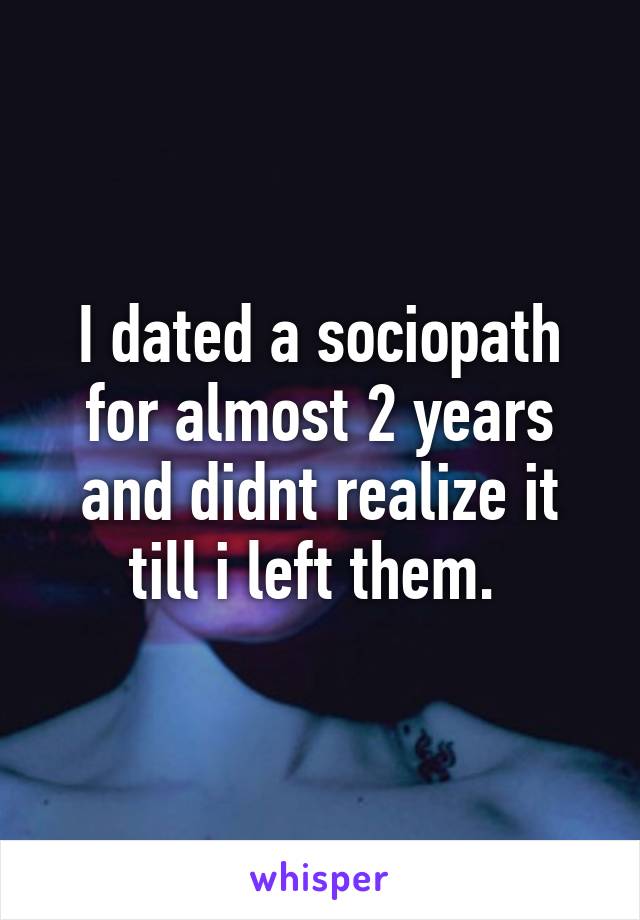 I dated a sociopath for almost 2 years and didnt realize it till i left them. 