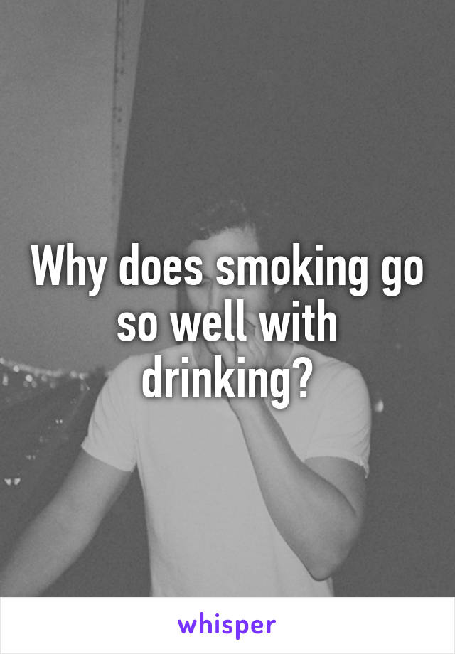 Why does smoking go so well with drinking?