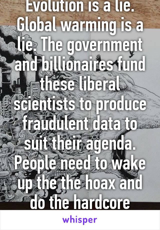 Evolution is a lie. Global warming is a lie. The government and billionaires fund these liberal scientists to produce fraudulent data to suit their agenda. People need to wake up the the hoax and do the hardcore research.