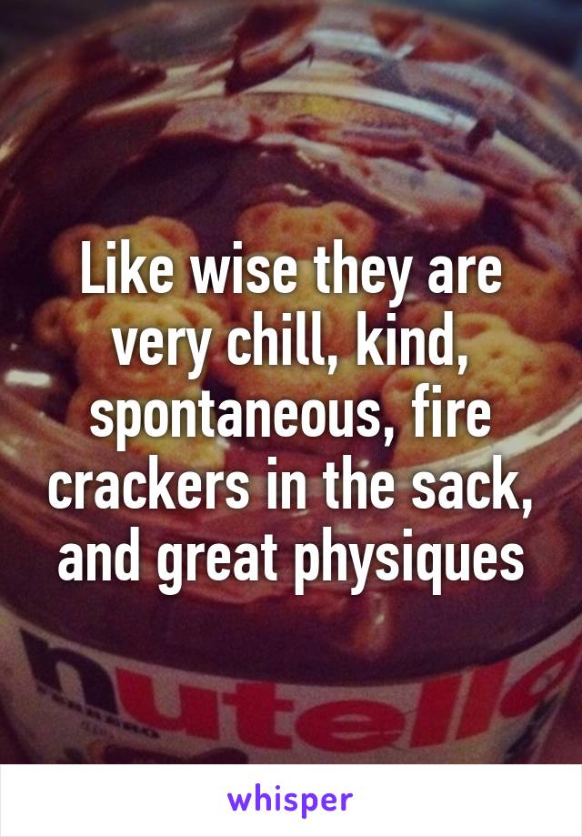 Like wise they are very chill, kind, spontaneous, fire crackers in the sack, and great physiques