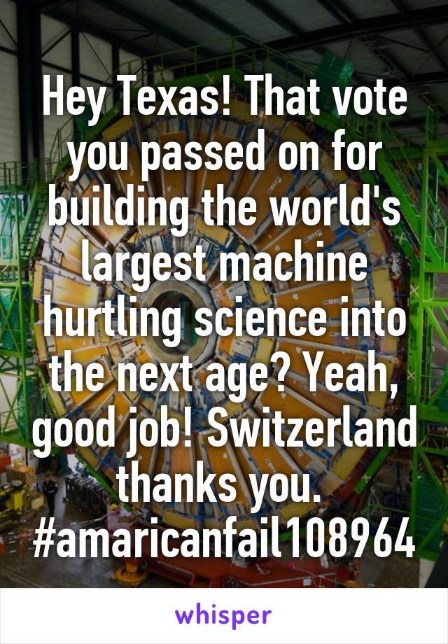 Hey Texas! That vote you passed on for building the world's largest machine hurtling science into the next age? Yeah, good job! Switzerland thanks you. 
#amaricanfail108964