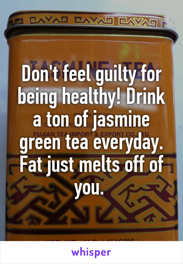 Don't feel guilty for being healthy! Drink a ton of jasmine green tea everyday. Fat just melts off of you. 