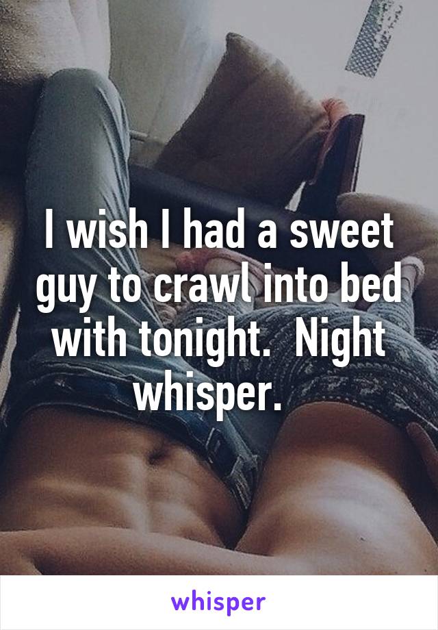 I wish I had a sweet guy to crawl into bed with tonight.  Night whisper.  