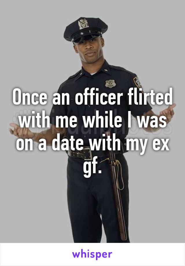 Once an officer flirted with me while I was on a date with my ex gf.