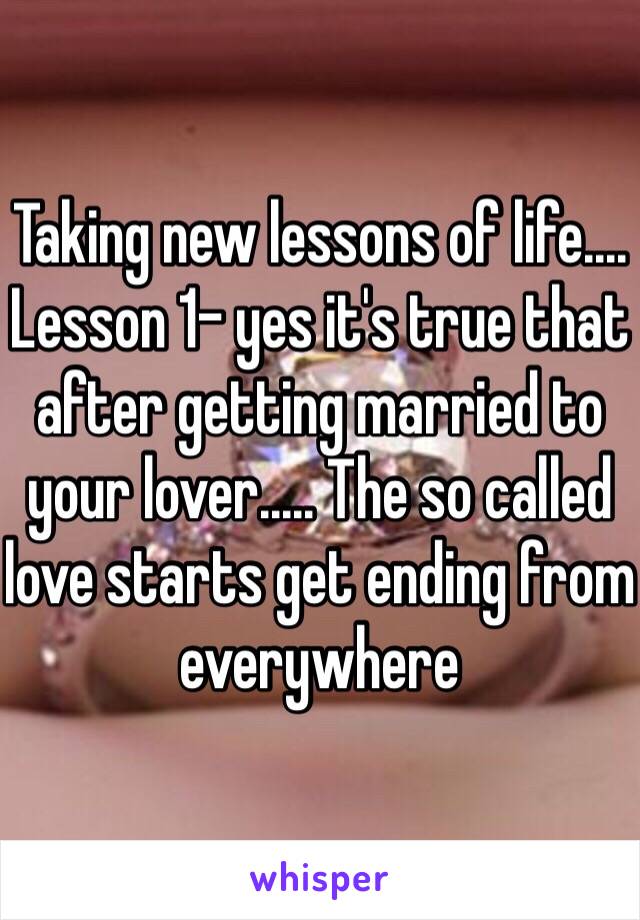 Taking new lessons of life.... 
Lesson 1- yes it's true that after getting married to your lover..... The so called love starts get ending from everywhere 