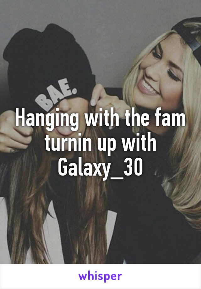 Hanging with the fam turnin up with
Galaxy_30