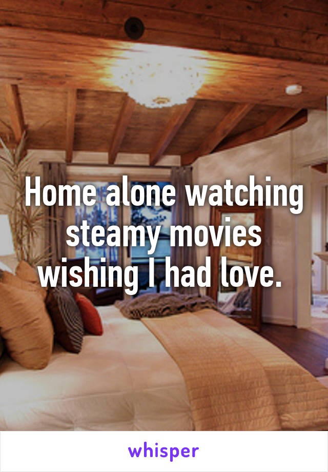 Home alone watching steamy movies wishing I had love. 