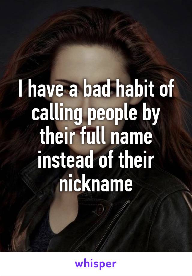 I have a bad habit of calling people by their full name instead of their nickname