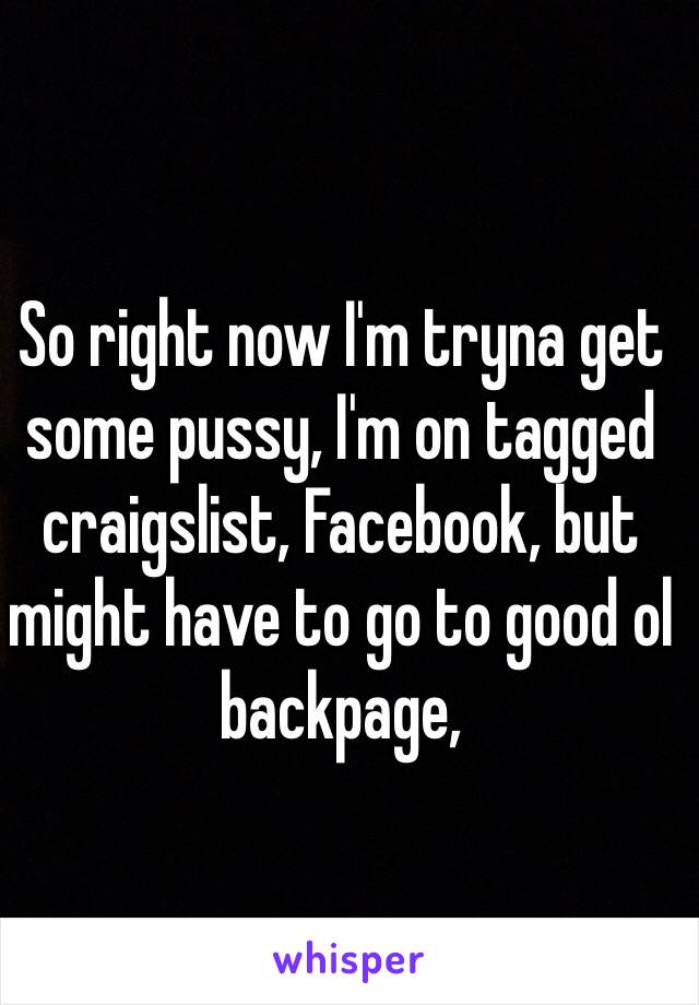 So right now I'm tryna get some pussy, I'm on tagged craigslist, Facebook, but might have to go to good ol backpage, 