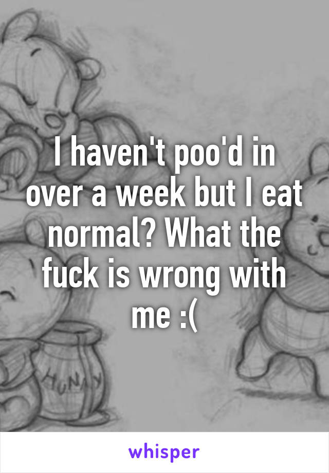 I haven't poo'd in over a week but I eat normal? What the fuck is wrong with me :(