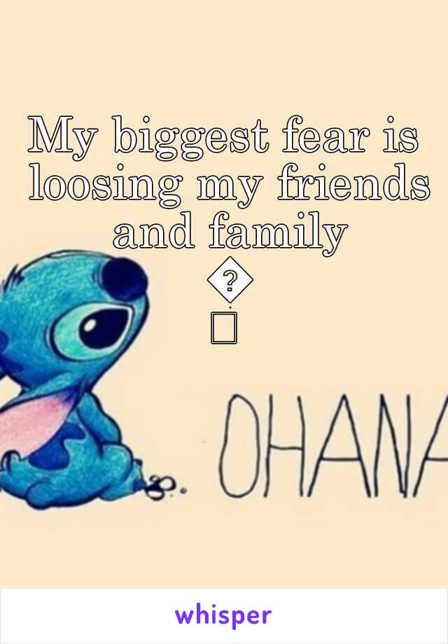 My biggest fear is loosing my friends and family 😢