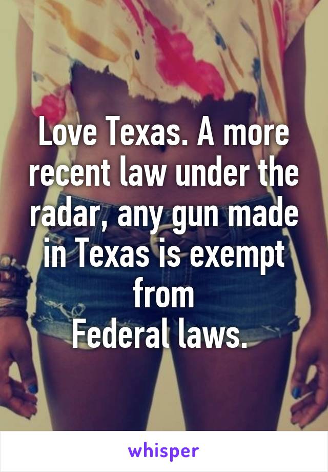 Love Texas. A more recent law under the radar, any gun made in Texas is exempt from
Federal laws. 