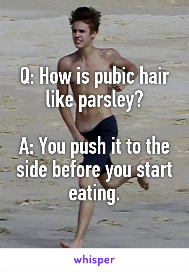 Q: How is pubic hair like parsley?

A: You push it to the side before you start eating.