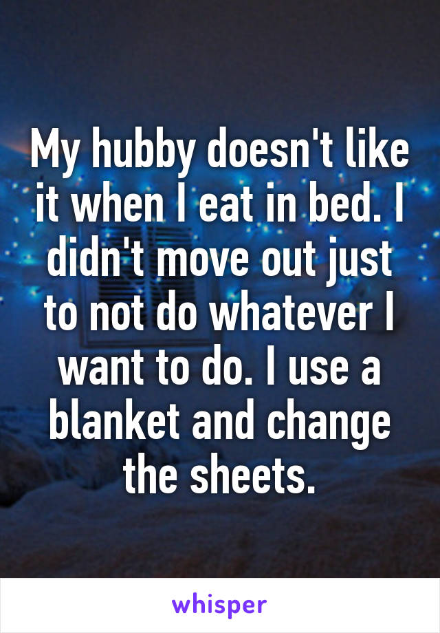 My hubby doesn't like it when I eat in bed. I didn't move out just to not do whatever I want to do. I use a blanket and change the sheets.