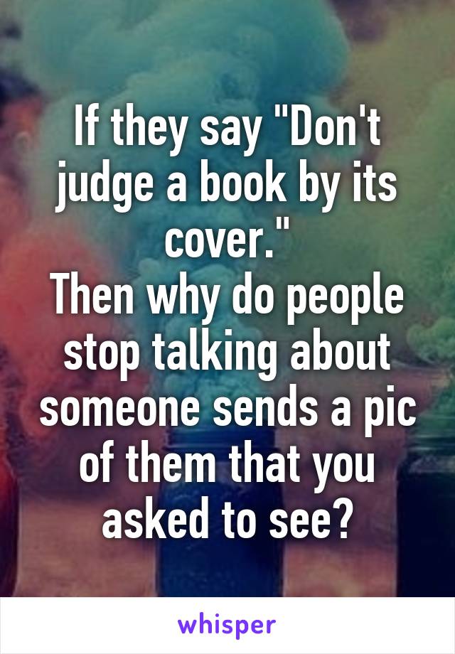 If they say "Don't judge a book by its cover."
Then why do people stop talking about someone sends a pic of them that you asked to see?