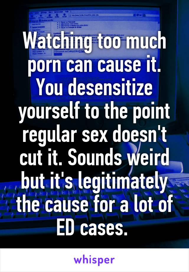 Watching too much porn can cause it. You desensitize yourself to the point regular sex doesn't cut it. Sounds weird but it's legitimately the cause for a lot of ED cases. 