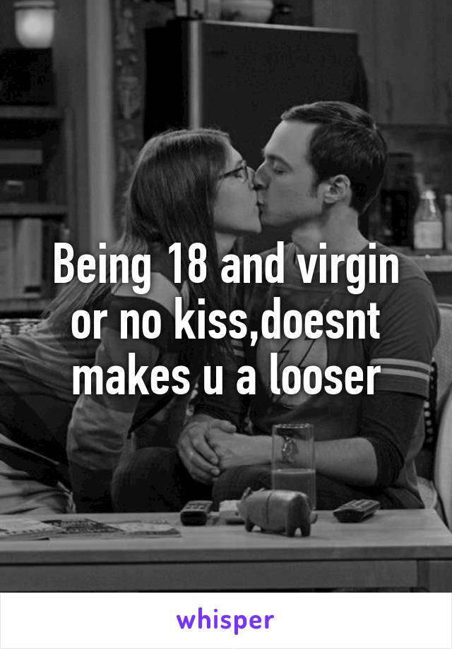 Being 18 and virgin or no kiss,doesnt makes u a looser