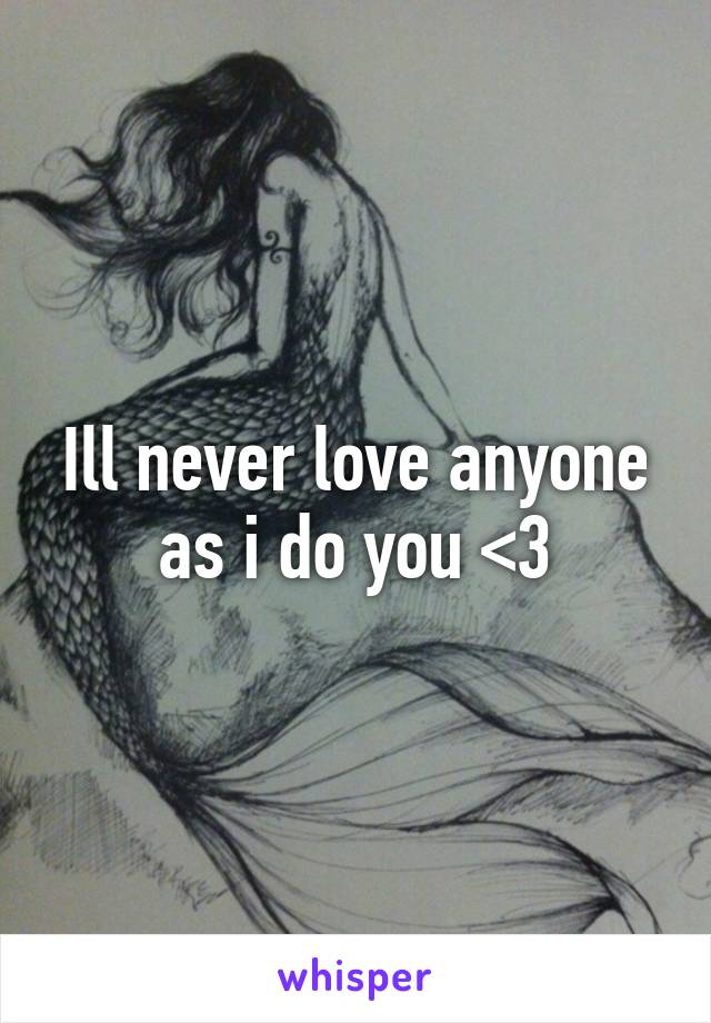 Ill never love anyone as i do you <\3