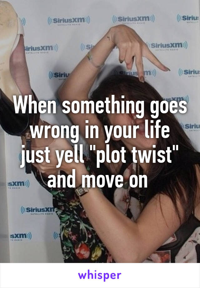 When something goes wrong in your life just yell "plot twist" and move on 