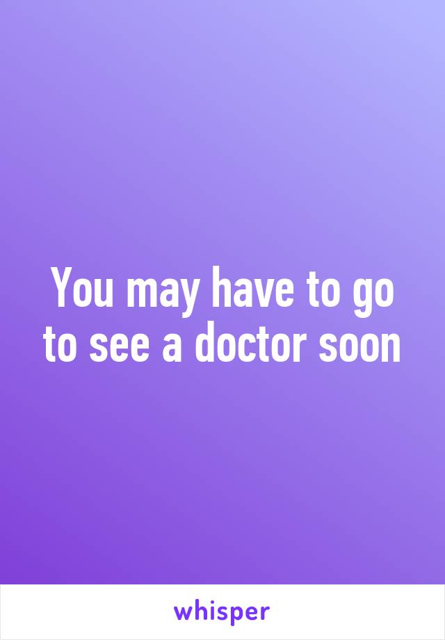 You may have to go to see a doctor soon