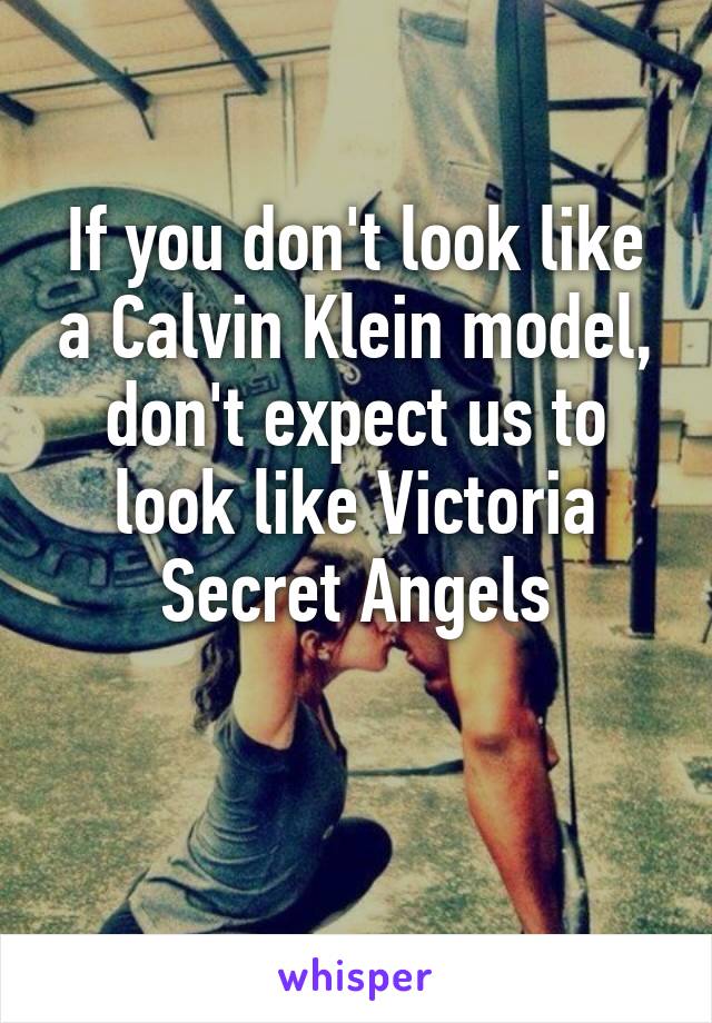 If you don't look like a Calvin Klein model, don't expect us to look like Victoria Secret Angels

