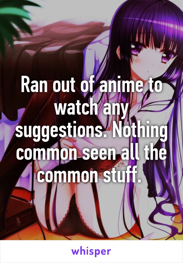 Ran out of anime to watch any suggestions. Nothing common seen all the common stuff. 