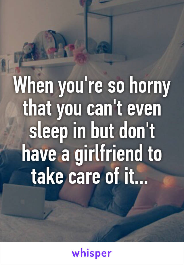 When you're so horny that you can't even sleep in but don't have a girlfriend to take care of it... 