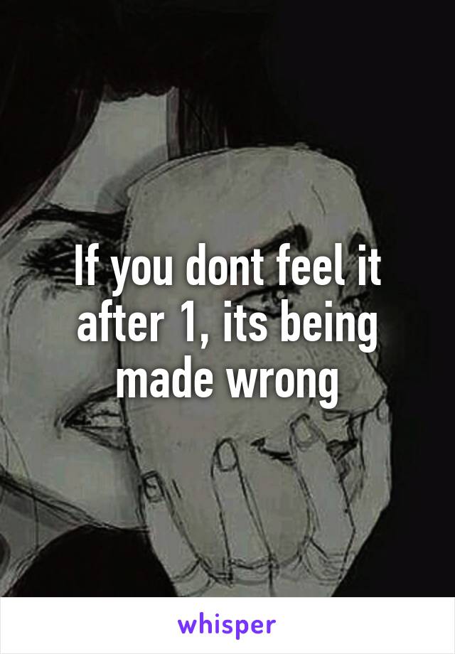 If you dont feel it after 1, its being made wrong