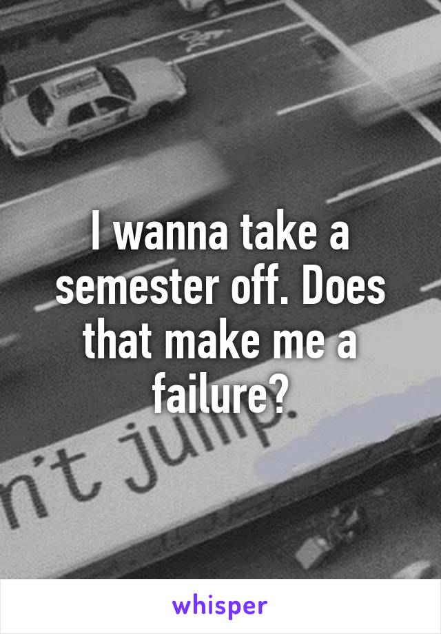 I wanna take a semester off. Does that make me a failure?