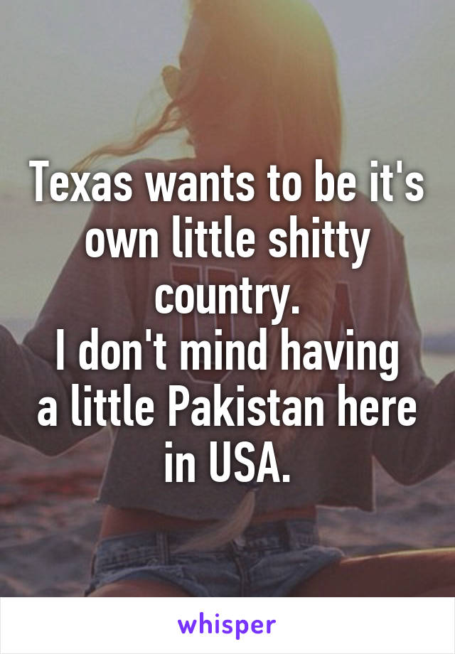 Texas wants to be it's own little shitty country.
I don't mind having a little Pakistan here in USA.