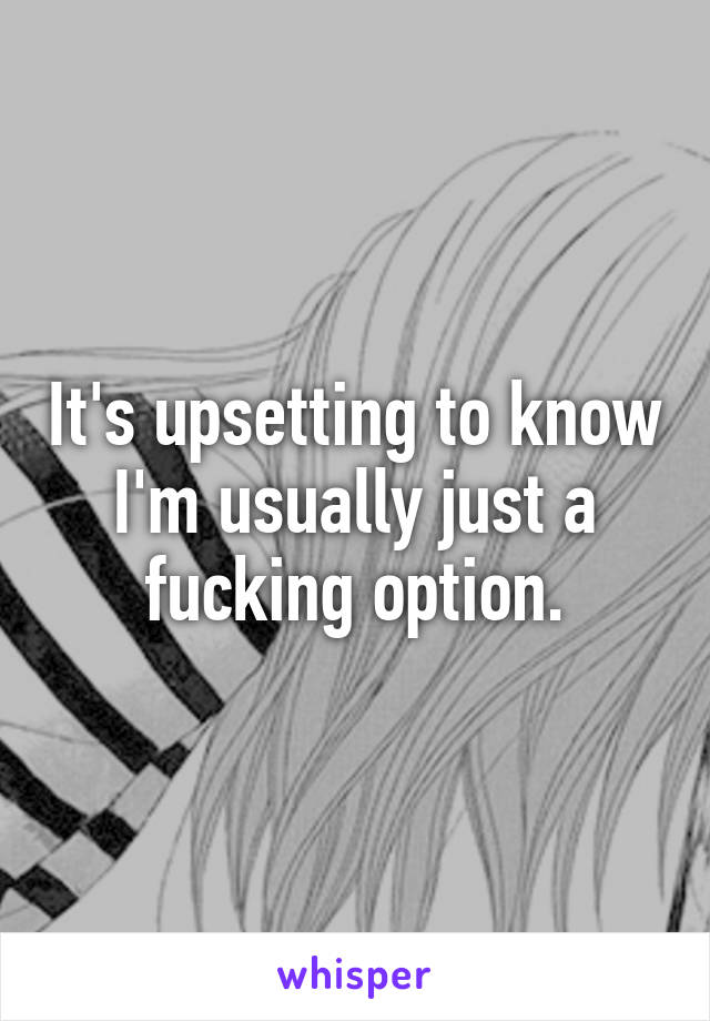 It's upsetting to know I'm usually just a fucking option.