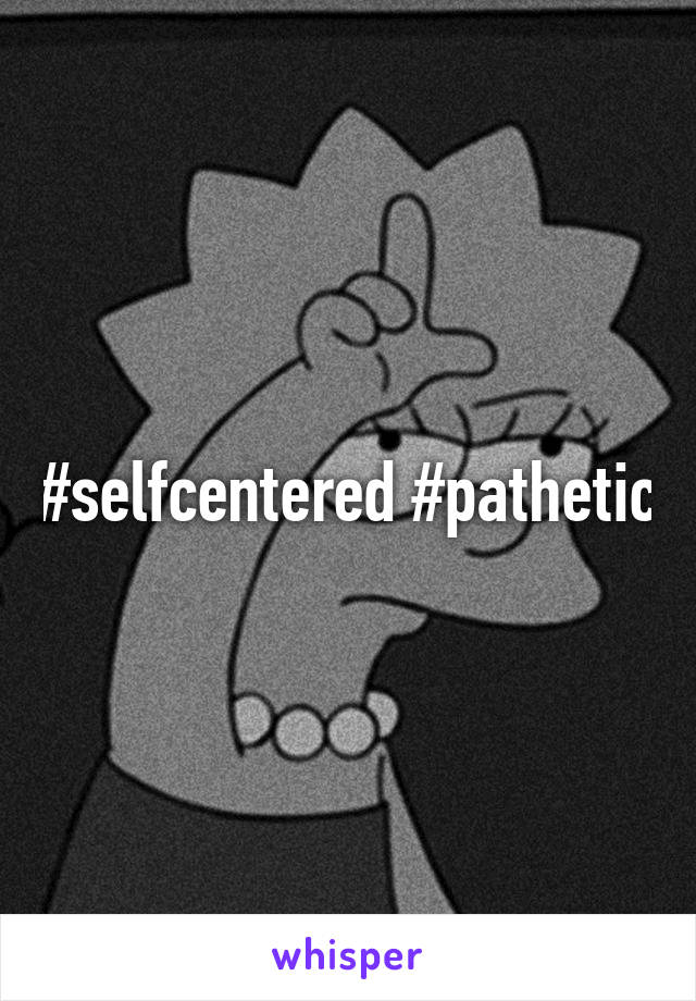 #selfcentered #pathetic