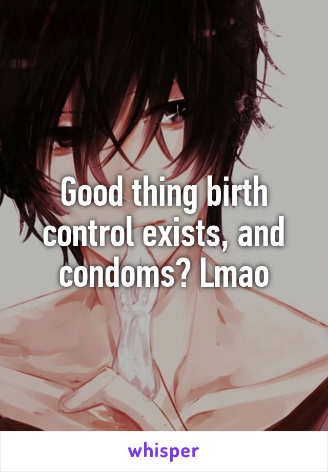 Good thing birth control exists, and condoms? Lmao