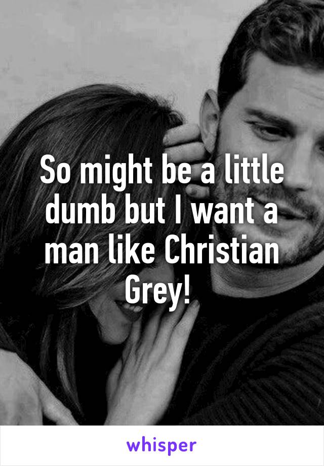 So might be a little dumb but I want a man like Christian Grey! 