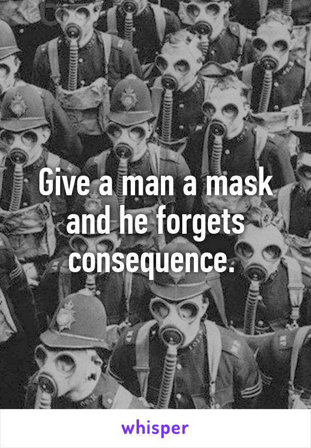 Give a man a mask and he forgets consequence. 