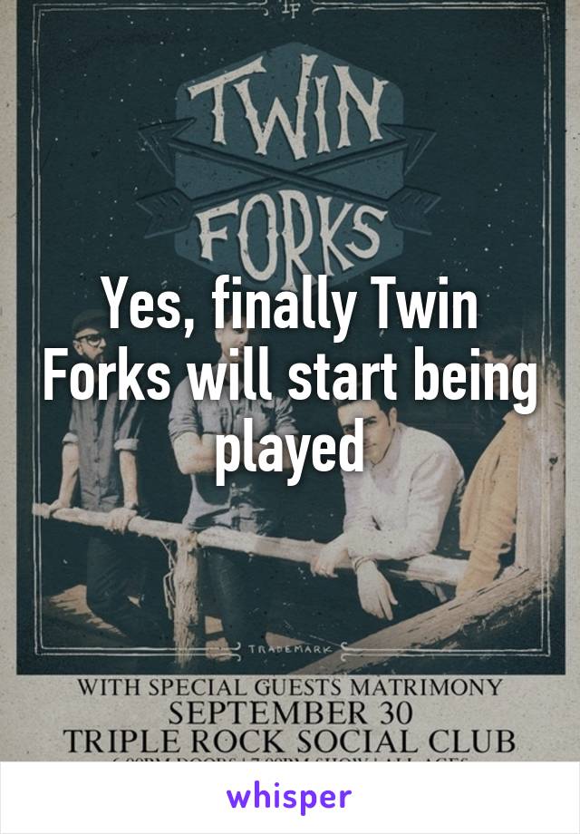 Yes, finally Twin Forks will start being played
