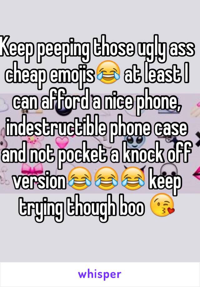 Keep peeping those ugly ass cheap emojis😂 at least I can afford a nice phone, indestructible phone case and not pocket a knock off version😂😂😂 keep trying though boo 😘 