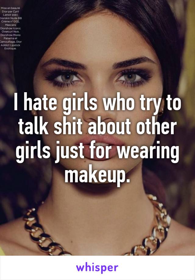 I hate girls who try to talk shit about other girls just for wearing makeup.