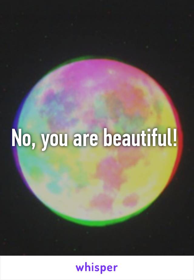 No, you are beautiful! 