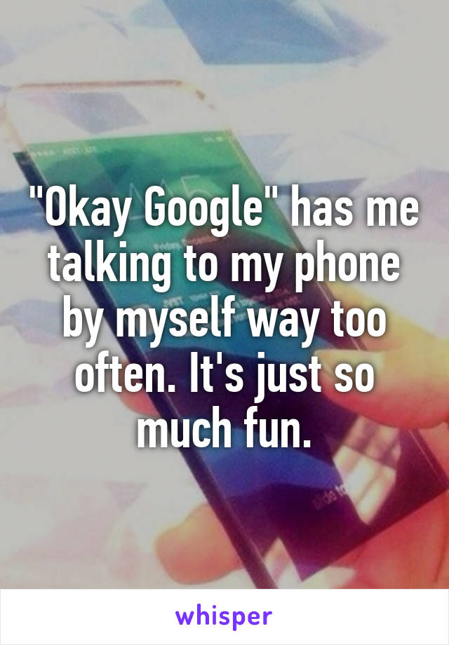 "Okay Google" has me talking to my phone by myself way too often. It's just so much fun.