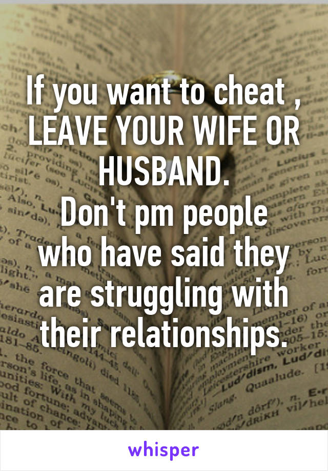 If you want to cheat , LEAVE YOUR WIFE OR HUSBAND.
Don't pm people who have said they are struggling with their relationships.
