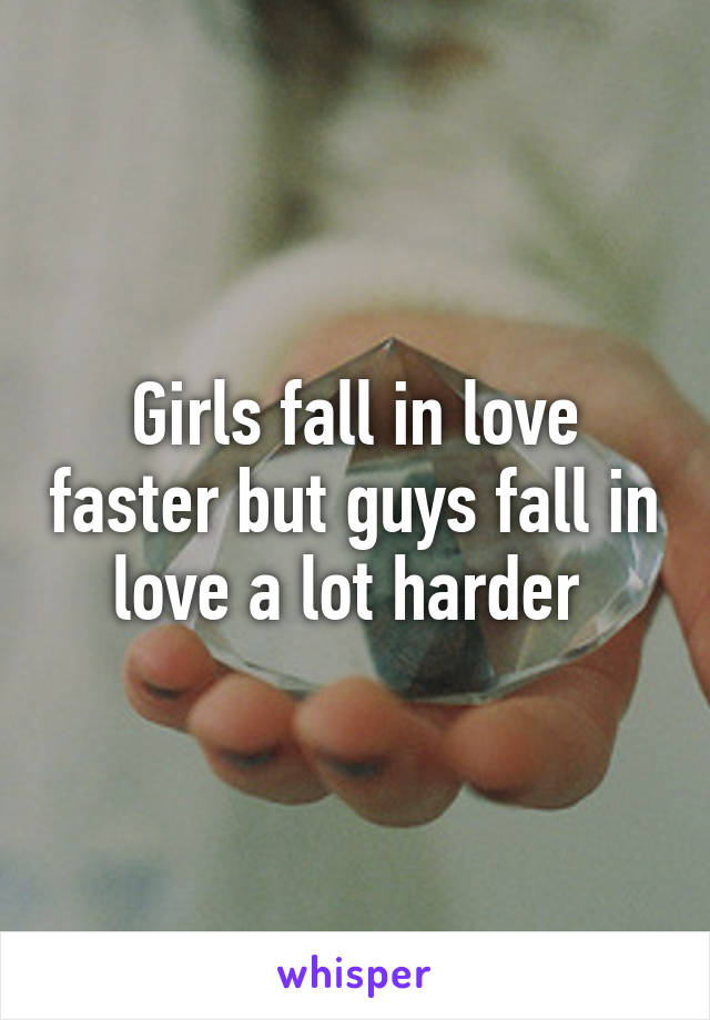 Girls fall in love faster but guys fall in love a lot harder 