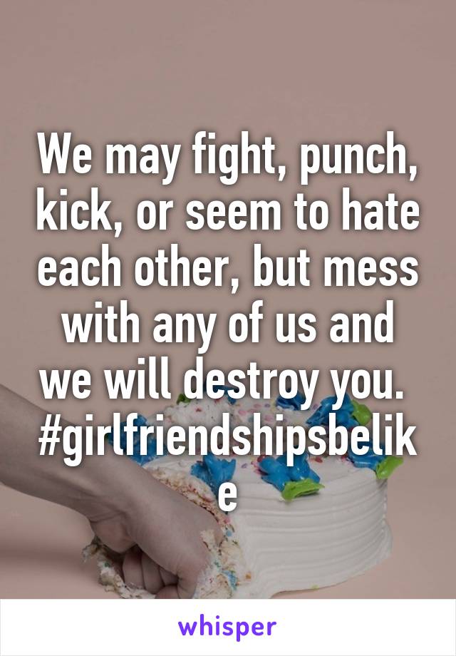 We may fight, punch, kick, or seem to hate each other, but mess with any of us and we will destroy you. 
#girlfriendshipsbelike