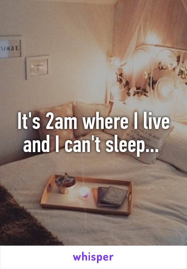 It's 2am where I live and I can't sleep... 