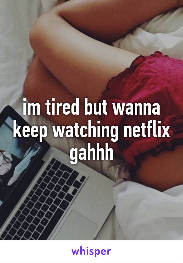 im tired but wanna keep watching netflix gahhh