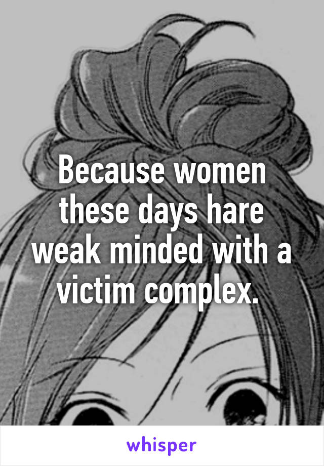 Because women these days hare weak minded with a victim complex. 